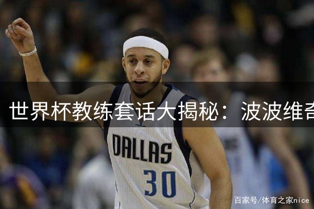 世界杯教练套话大揭秘：波波维奇场均60句夺冠 贝尔萨仅6句获赞